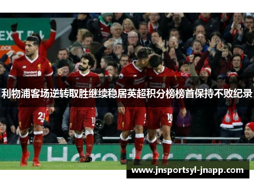 利物浦客场逆转取胜继续稳居英超积分榜榜首保持不败纪录