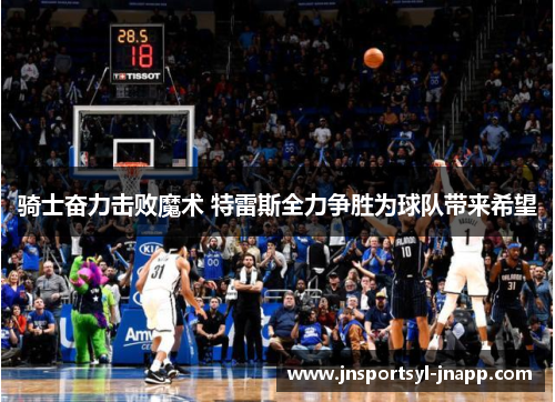 骑士奋力击败魔术 特雷斯全力争胜为球队带来希望