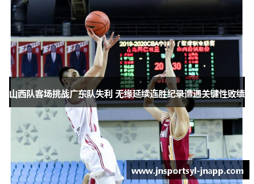 山西队客场挑战广东队失利 无缘延续连胜纪录遭遇关键性败绩