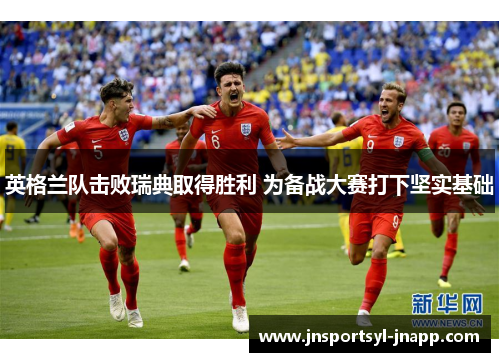 英格兰队击败瑞典取得胜利 为备战大赛打下坚实基础