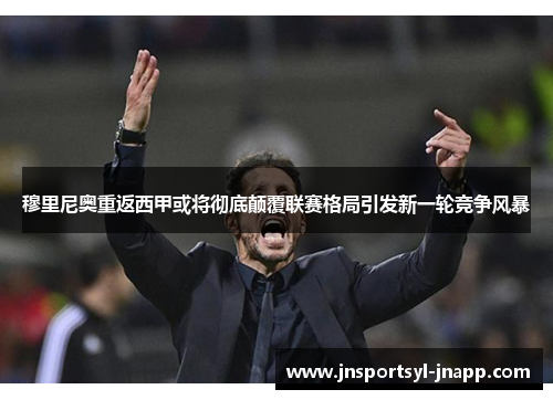 穆里尼奥重返西甲或将彻底颠覆联赛格局引发新一轮竞争风暴