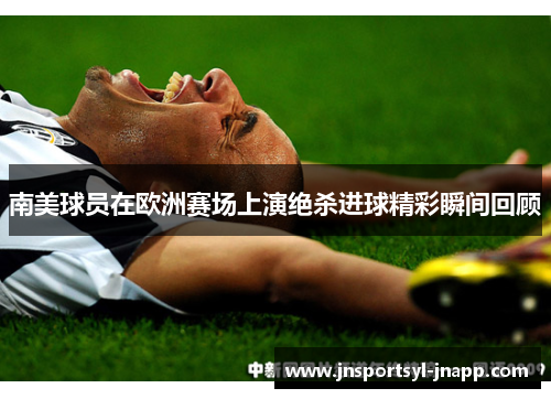 南美球员在欧洲赛场上演绝杀进球精彩瞬间回顾