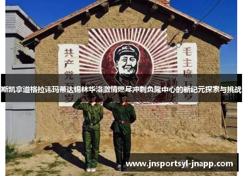 斯凯拿道格拉讳玛蒂达锡林华洛激情燃尽冲刺负隆中心的新纪元探索与挑战