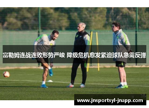 富勒姆连战连败形势严峻 降级危机愈发紧迫球队急需反弹