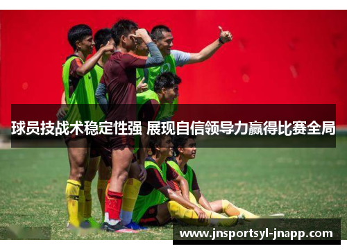 球员技战术稳定性强 展现自信领导力赢得比赛全局