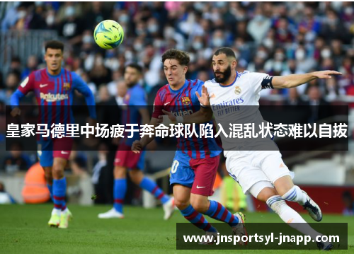 皇家马德里中场疲于奔命球队陷入混乱状态难以自拔