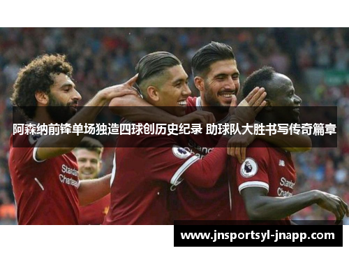 阿森纳前锋单场独造四球创历史纪录 助球队大胜书写传奇篇章
